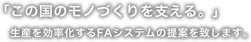 この国のモノづくりを支える。」生産を効率化するFAシステムの提案を致します。